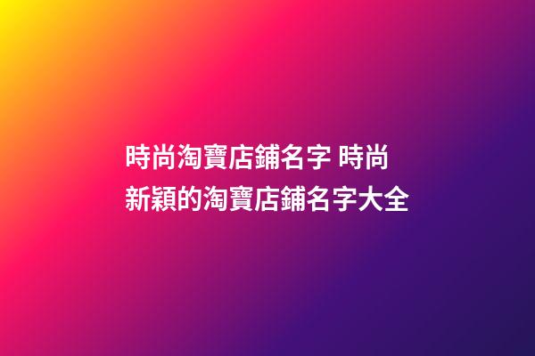 時尚淘寶店鋪名字 時尚新穎的淘寶店鋪名字大全-第1張-店鋪起名-玄機派